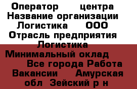 Оператор Call-центра › Название организации ­ Логистика365, ООО › Отрасль предприятия ­ Логистика › Минимальный оклад ­ 25 000 - Все города Работа » Вакансии   . Амурская обл.,Зейский р-н